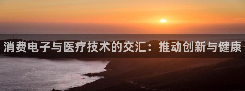 凯发k8娱乐官网入口|消费电子与医疗技术的交汇:推动创新与健康