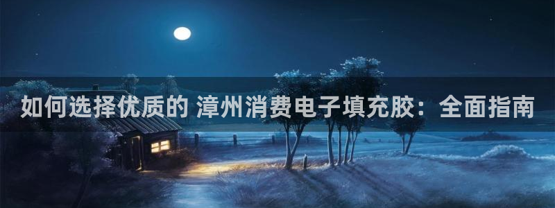 凯发k8的官方网站|如何选择优质的 漳州消费电子填充胶:全面指南