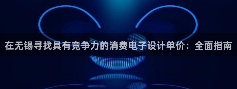 凯发国际天生赢家|在无锡寻找具有竞争力的消费电子设计单价:全面指南