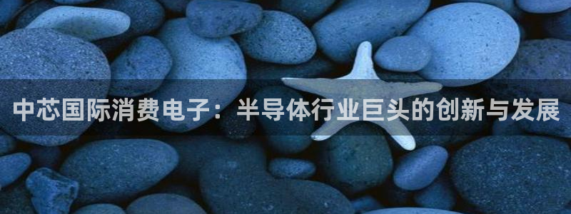 k8凯发集团|中芯国际消费电子:半导体行业巨头的创新与发展